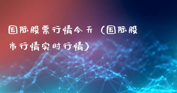 国际股票行情今天（国际股市行情实时行情）_https://www.fsyjjx.cn_股市分析_第1张