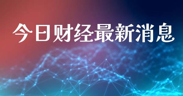 今日财经最新消息_https://www.fsyjjx.cn_期货资讯_第1张