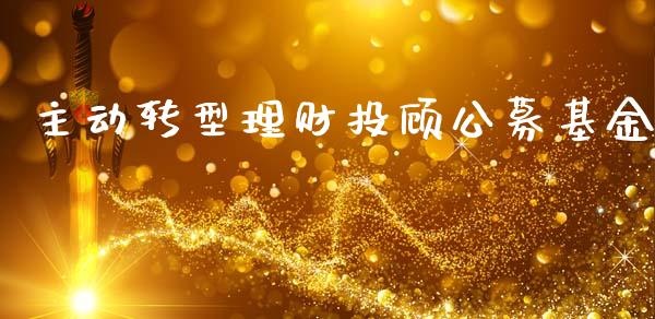 主动转型理财投顾公募基金_https://www.fsyjjx.cn_理财资讯_第1张