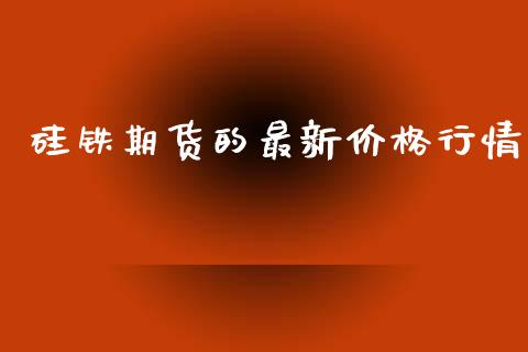 硅铁期货的最新价格行情_https://www.fsyjjx.cn_期货研报_第1张