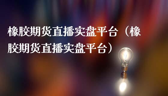 橡胶期货直播实盘平台（橡胶期货直播实盘平台）_https://www.fsyjjx.cn_期货在线_第1张