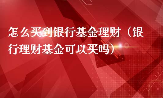 怎么买到银行基金理财（银行理财基金可以买吗）_https://www.fsyjjx.cn_问财精选_第1张