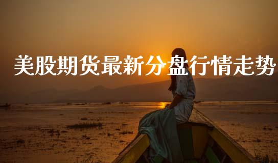 美股期货最新分盘行情走势_https://www.fsyjjx.cn_期货研报_第1张