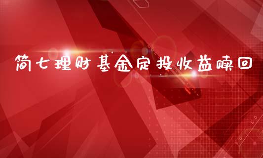 简七理财基金定投收益赎回_https://www.fsyjjx.cn_问财精选_第1张