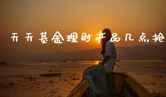 天天基金理财产品几点抢_https://www.fsyjjx.cn_问财精选_第1张