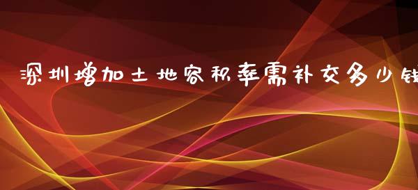 深圳增加土地容积率需补交多少钱_https://www.fsyjjx.cn_期货研报_第1张