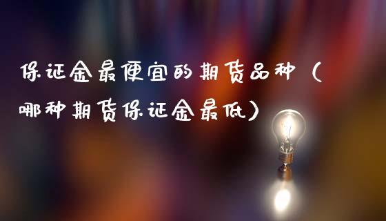 保证金最便宜的期货品种（哪种期货保证金最低）_https://www.fsyjjx.cn_股市分析_第1张