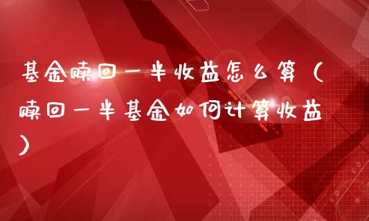 基金赎回一半收益怎么算（赎回一半基金如何计算收益）_https://www.fsyjjx.cn_问财精选_第1张
