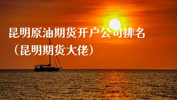 昆明原油期货开户公司排名（昆明期货大佬）_https://www.fsyjjx.cn_期货研报_第1张