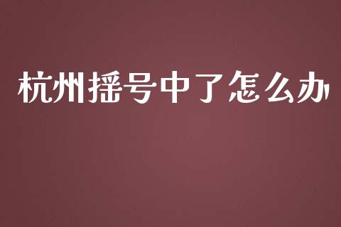 杭州摇号中了怎么办_https://www.fsyjjx.cn_期货在线_第1张
