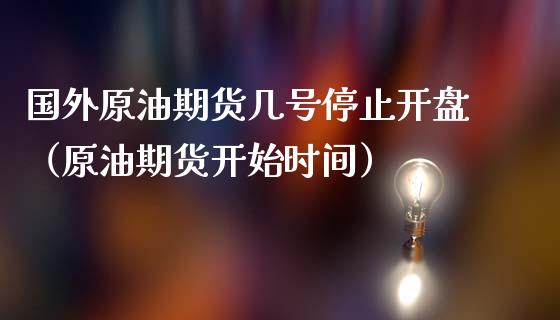 国外原油期货几号停止开盘（原油期货开始时间）_https://www.fsyjjx.cn_期货研报_第1张