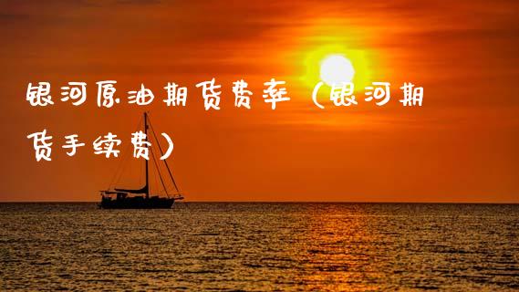 银河原油期货费率（银河期货手续费）_https://www.fsyjjx.cn_期货研报_第1张