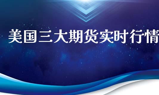 美国三大期货实时行情_https://www.fsyjjx.cn_期货资讯_第1张
