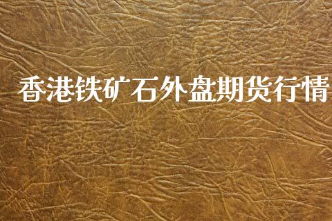 香港铁矿石外盘期货行情_https://www.fsyjjx.cn_期货研报_第1张