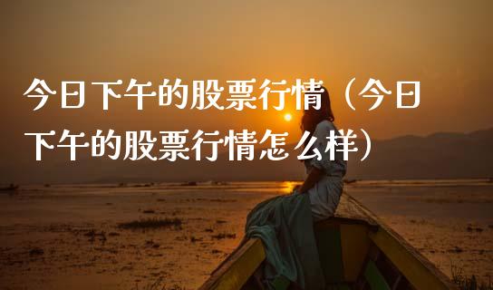 今日下午的股票行情（今日下午的股票行情怎么样）_https://www.fsyjjx.cn_股指期货_第1张