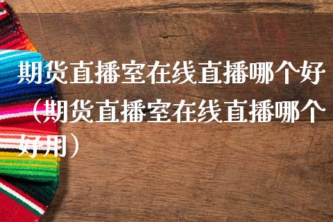 期货直播室在线直播哪个好（期货直播室在线直播哪个好用）_https://www.fsyjjx.cn_期货在线_第1张