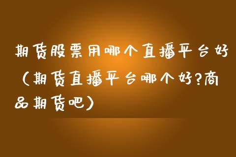 期货股票用哪个直播平台好（期货直播平台哪个好?商品期货吧）_https://www.fsyjjx.cn_期货在线_第1张