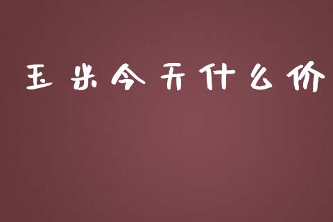 玉米今天什么价_https://www.fsyjjx.cn_期货在线_第1张