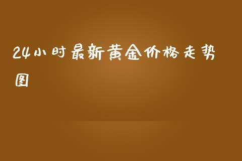24小时最新黄金价格走势图_https://www.fsyjjx.cn_期货资讯_第1张