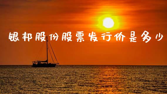银邦股份股票发行价是多少_https://www.fsyjjx.cn_问财精选_第1张