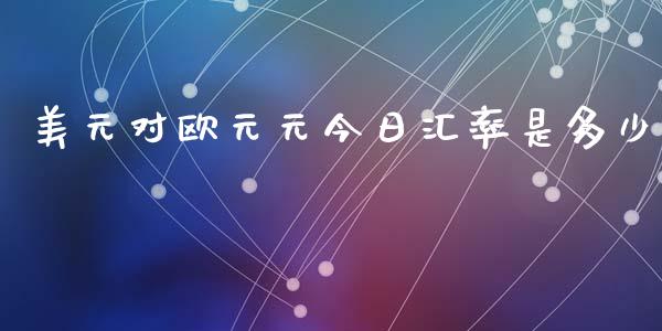 美元对欧元元今日汇率是多少_https://www.fsyjjx.cn_理财资讯_第1张