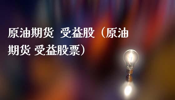 原油期货  受益股（原油期货 受益股票）_https://www.fsyjjx.cn_期货资讯_第1张