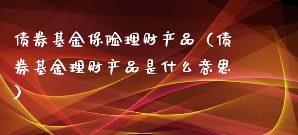 债券基金保险理财产品（债券基金理财产品是什么意思）_https://www.fsyjjx.cn_问财精选_第1张
