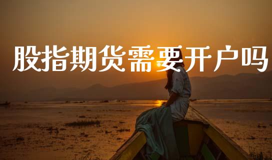 股指期货需要开户吗_https://www.fsyjjx.cn_问财精选_第1张
