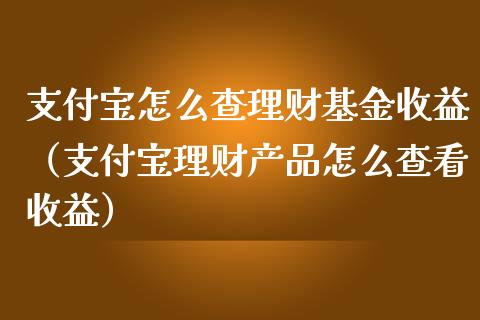 支付宝怎么查理财基金收益（支付宝理财产品怎么查看收益）_https://www.fsyjjx.cn_问财精选_第1张