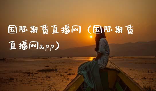 国际期货直播网（国际期货直播网app）_https://www.fsyjjx.cn_期货在线_第1张