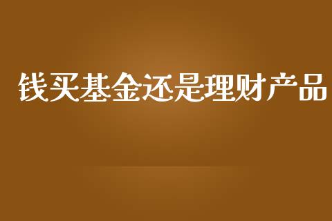钱买基金还是理财产品_https://www.fsyjjx.cn_理财资讯_第1张