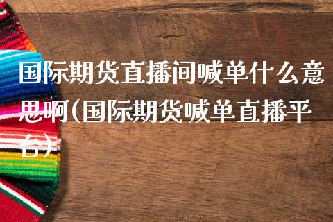 国际期货直播间喊单什么意思啊(国际期货喊单直播平台)_https://www.fsyjjx.cn_期货研报_第1张