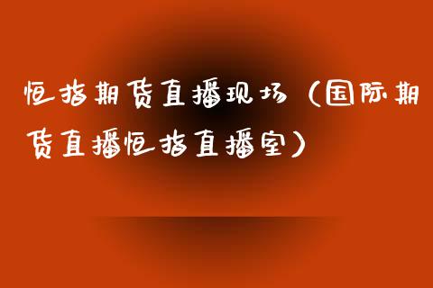 恒指期货直播现场（国际期货直播恒指直播室）_https://www.fsyjjx.cn_期货在线_第1张