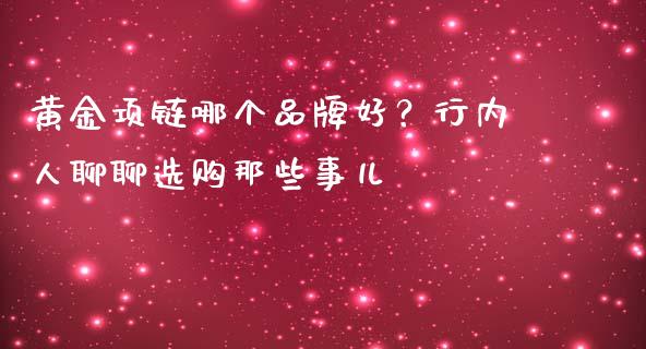 黄金项链哪个品牌好？行内人聊聊选购那些事儿_https://www.fsyjjx.cn_期货资讯_第1张