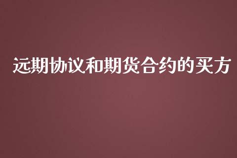 远期协议和期货合约的买方_https://www.fsyjjx.cn_期货在线_第1张