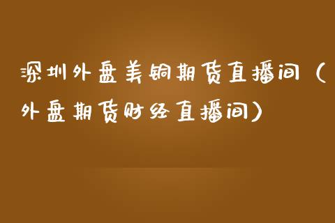 深圳外盘美铜期货直播间（外盘期货财经直播间）_https://www.fsyjjx.cn_期货在线_第1张
