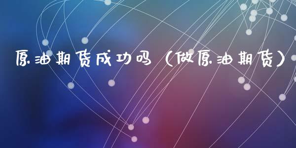 原油期货成功吗（做原油期货）_https://www.fsyjjx.cn_期货研报_第1张