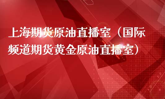上海期货原油直播室（国际频道期货黄金原油直播室）_https://www.fsyjjx.cn_期货在线_第1张
