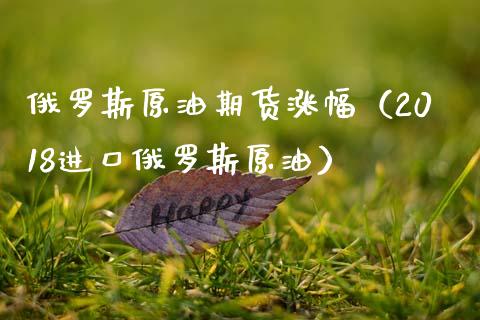 俄罗斯原油期货涨幅（2018进口俄罗斯原油）_https://www.fsyjjx.cn_期货资讯_第1张