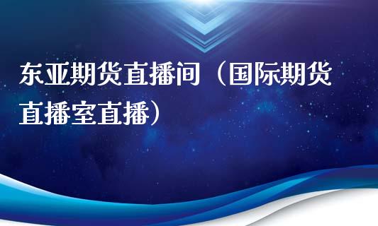 东亚期货直播间（国际期货直播室直播）_https://www.fsyjjx.cn_期货在线_第1张