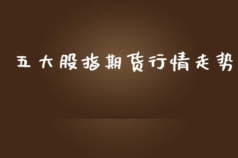 五大股指期货行情走势_https://www.fsyjjx.cn_期货研报_第1张
