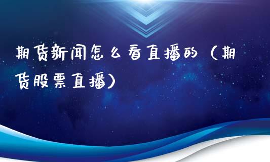 期货新闻怎么看直播的（期货股票直播）_https://www.fsyjjx.cn_期货在线_第1张