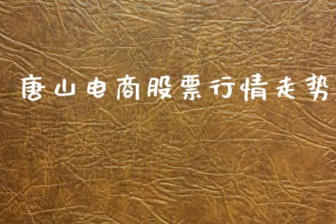 唐山电商股票行情走势_https://www.fsyjjx.cn_股票指导_第1张