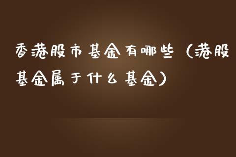 香港股市基金有哪些（港股基金属于什么基金）_https://www.fsyjjx.cn_理财资讯_第1张