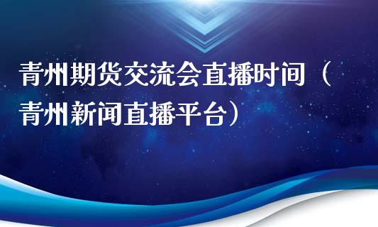 青州期货交流会直播时间（青州新闻直播平台）_https://www.fsyjjx.cn_期货在线_第1张