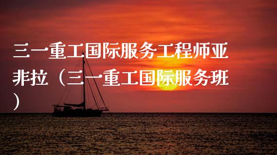 三一重工国际服务工程师亚非拉（三一重工国际服务班）_https://www.fsyjjx.cn_股市分析_第1张