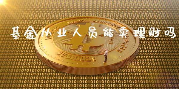 基金从业人员能卖理财吗_https://www.fsyjjx.cn_问财精选_第1张