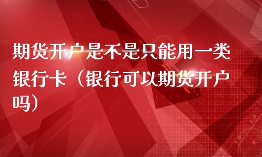 期货开户是不是只能用一类银行卡（银行可以期货开户吗）_https://www.fsyjjx.cn_理财资讯_第1张