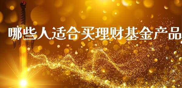 哪些人适合买理财基金产品_https://www.fsyjjx.cn_理财资讯_第1张
