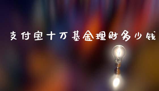 支付宝十万基金理财多少钱_https://www.fsyjjx.cn_问财精选_第1张